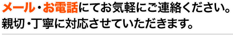 メール・お電話にてお気軽にご連絡ください。親切・丁寧に対応させていただきます。